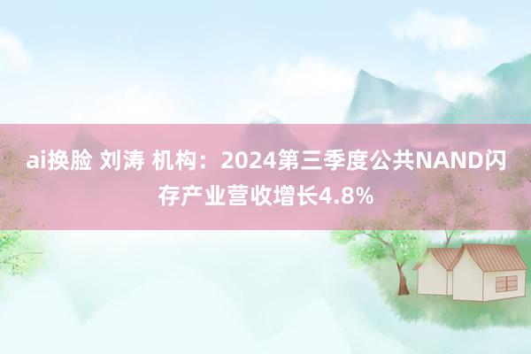 ai换脸 刘涛 机构：2024第三季度公共NAND闪存产业营收增长4.8%