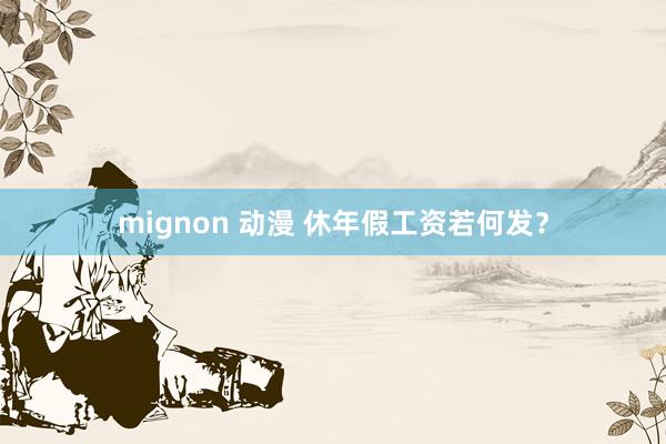 mignon 动漫 休年假工资若何发？