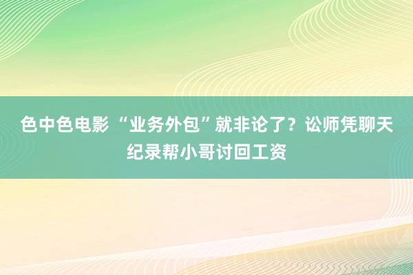 色中色电影 “业务外包”就非论了？讼师凭聊天纪录帮小哥讨回工资