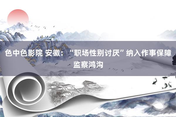 色中色影院 安徽：“职场性别讨厌”纳入作事保障监察鸿沟