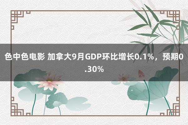 色中色电影 加拿大9月GDP环比增长0.1%，预期0.30%