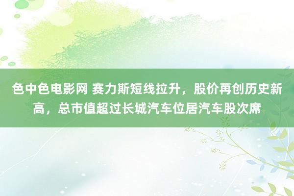 色中色电影网 赛力斯短线拉升，股价再创历史新高，总市值超过长城汽车位居汽车股次席