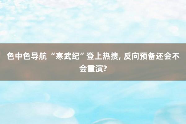 色中色导航 “寒武纪”登上热搜， 反向预备还会不会重演?