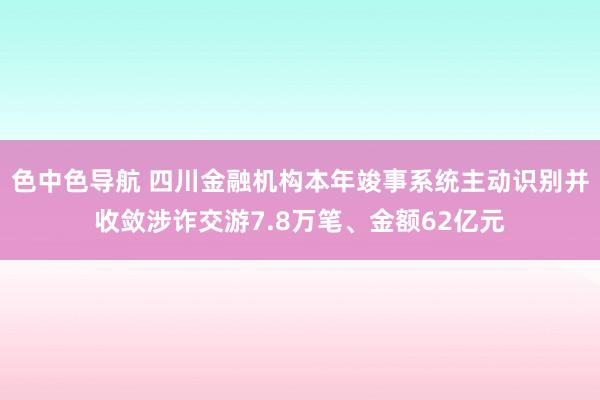 色中色导航 四川金融机构本年竣事系统主动识别并收敛涉诈交游7.8万笔、金额62亿元