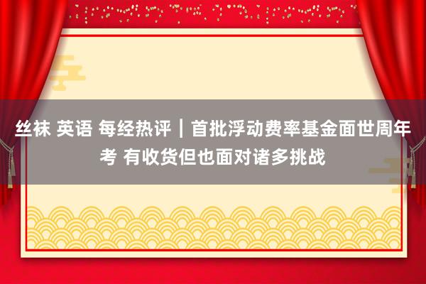 丝袜 英语 每经热评︱首批浮动费率基金面世周年考 有收货但也面对诸多挑战