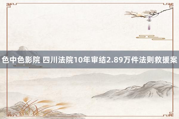 色中色影院 四川法院10年审结2.89万件法则救援案