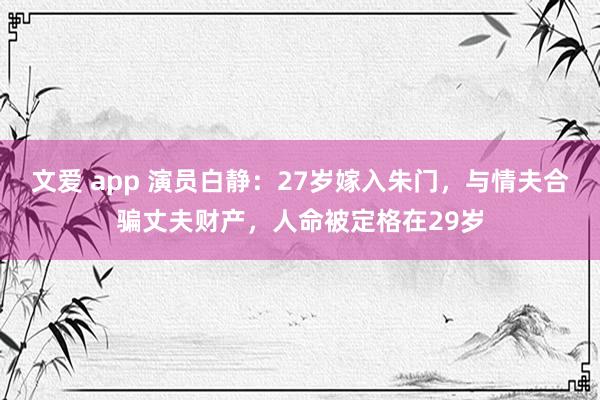 文爱 app 演员白静：27岁嫁入朱门，与情夫合骗丈夫财产，人命被定格在29岁