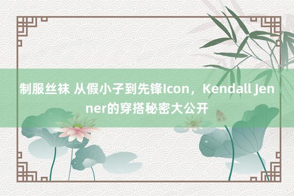 制服丝袜 从假小子到先锋Icon，Kendall Jenner的穿搭秘密大公开