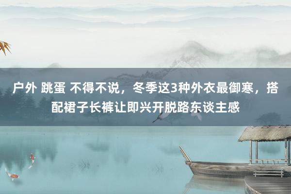 户外 跳蛋 不得不说，冬季这3种外衣最御寒，搭配裙子长裤让即兴开脱路东谈主感