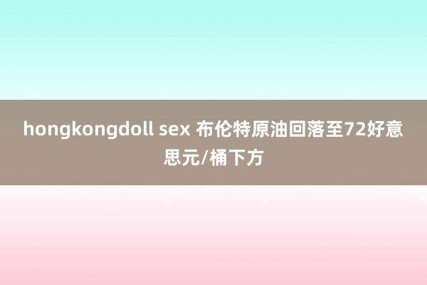 hongkongdoll sex 布伦特原油回落至72好意思元/桶下方