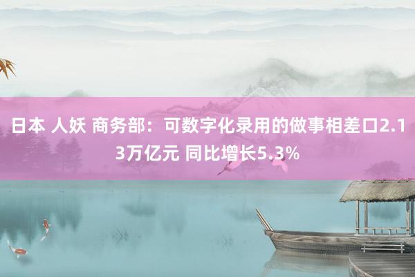 日本 人妖 商务部：可数字化录用的做事相差口2.13万亿元 同比增长5.3%