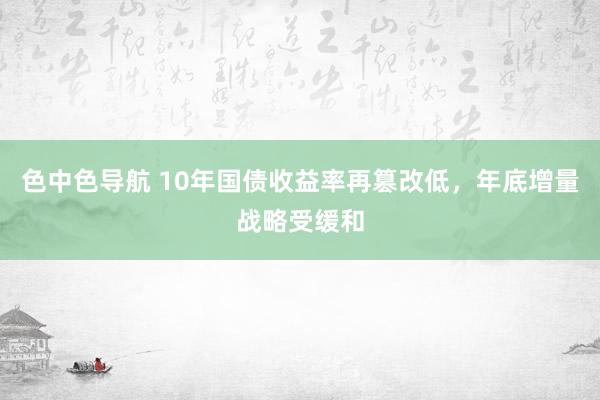 色中色导航 10年国债收益率再篡改低，年底增量战略受缓和