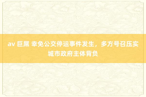 av 巨屌 幸免公交停运事件发生，多方号召压实城市政府主体背负