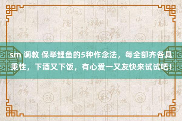 sm 调教 保举鲤鱼的5种作念法，每全部齐各具秉性，下酒又下饭，有心爱一又友快来试试吧！