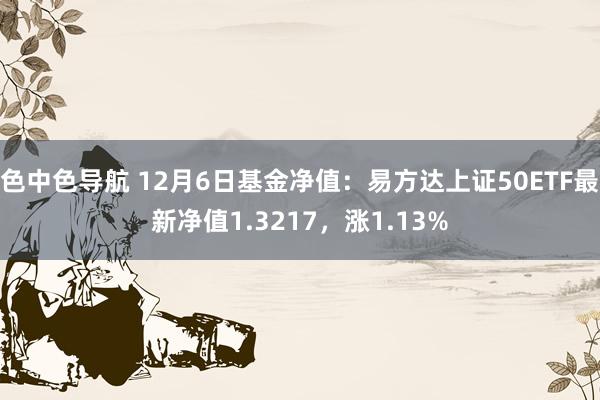 色中色导航 12月6日基金净值：易方达上证50ETF最新净值1.3217，涨1.13%