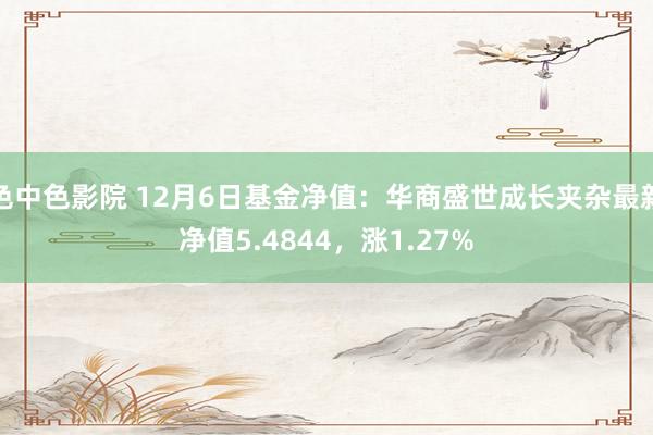 色中色影院 12月6日基金净值：华商盛世成长夹杂最新净值5.4844，涨1.27%