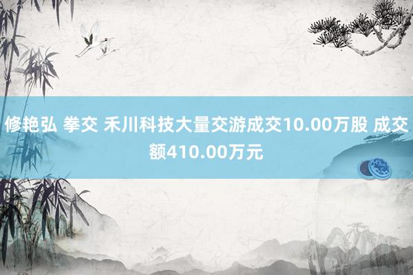 修艳弘 拳交 禾川科技大量交游成交10.00万股 成交额410.00万元