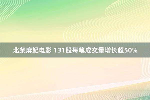 北条麻妃电影 131股每笔成交量增长超50%