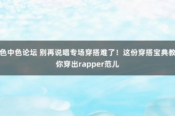 色中色论坛 别再说唱专场穿搭难了！这份穿搭宝典教你穿出rapper范儿