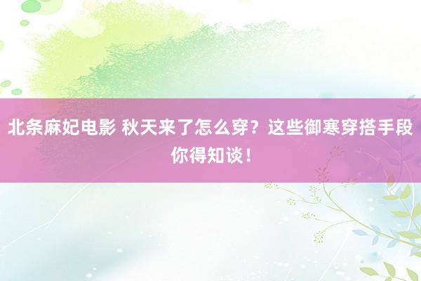 北条麻妃电影 秋天来了怎么穿？这些御寒穿搭手段你得知谈！