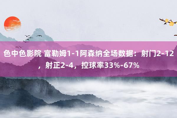 色中色影院 富勒姆1-1阿森纳全场数据：射门2-12，射正2-4，控球率33%-67%