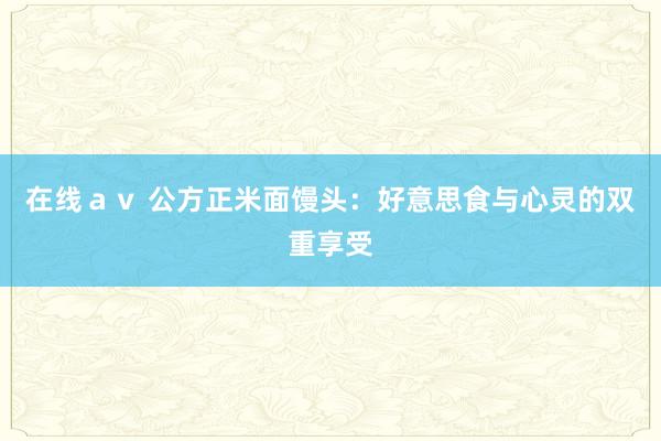 在线ａｖ 公方正米面馒头：好意思食与心灵的双重享受