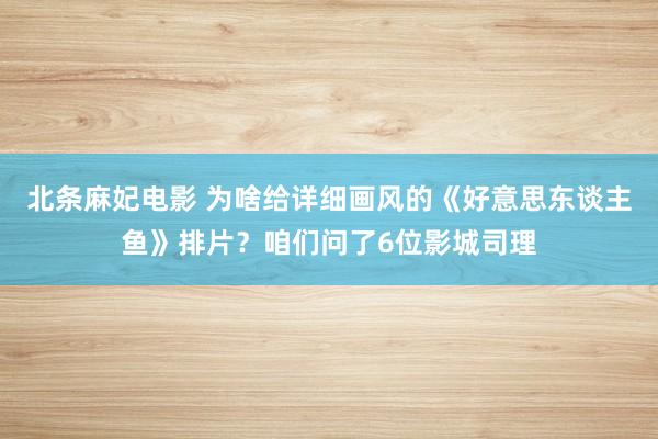 北条麻妃电影 为啥给详细画风的《好意思东谈主鱼》排片？咱们问了6位影城司理