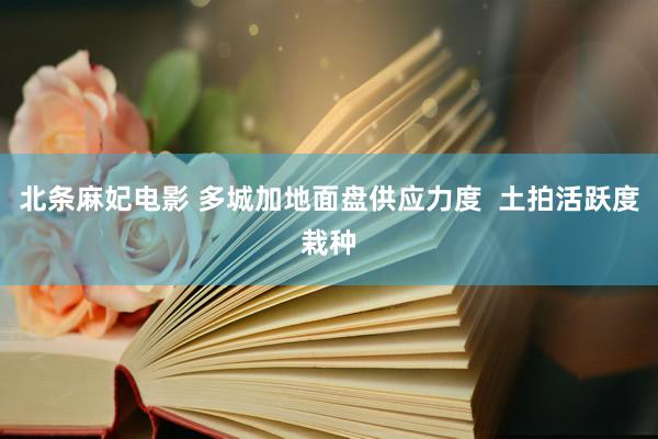 北条麻妃电影 多城加地面盘供应力度  土拍活跃度栽种