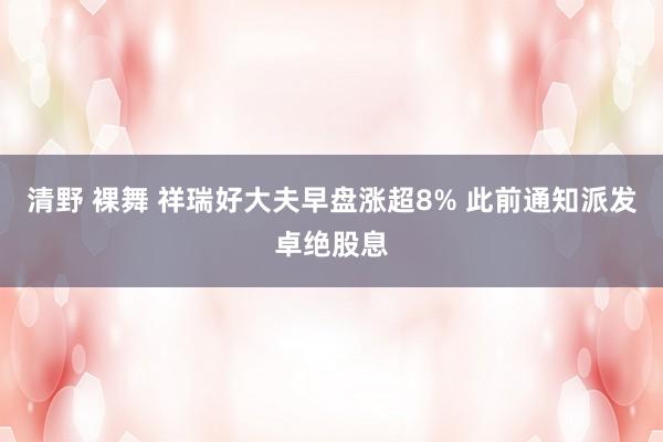 清野 裸舞 祥瑞好大夫早盘涨超8% 此前通知派发卓绝股息