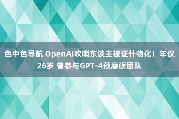 色中色导航 OpenAI吹哨东谈主被证什物化！年仅26岁 曾参与GPT-4预磨砺团队