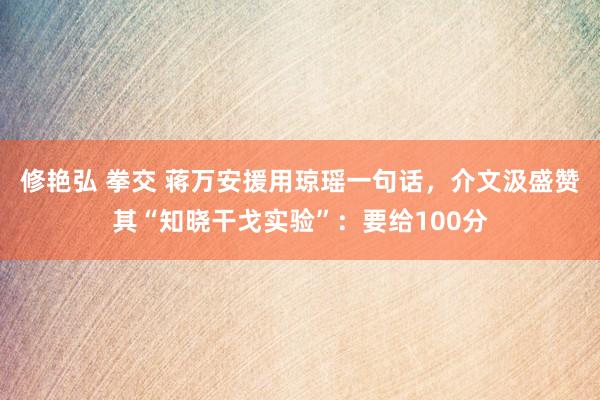 修艳弘 拳交 蒋万安援用琼瑶一句话，介文汲盛赞其“知晓干戈实验”：要给100分