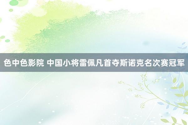 色中色影院 中国小将雷佩凡首夺斯诺克名次赛冠军