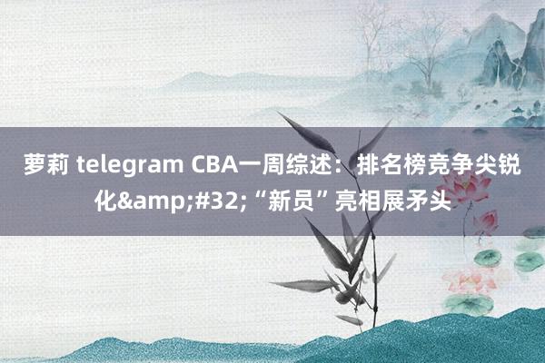 萝莉 telegram CBA一周综述：排名榜竞争尖锐化&#32;“新员”亮相展矛头