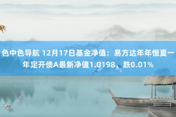 色中色导航 12月17日基金净值：易方达年年恒夏一年定开债A最新净值1.0198，跌0.01%