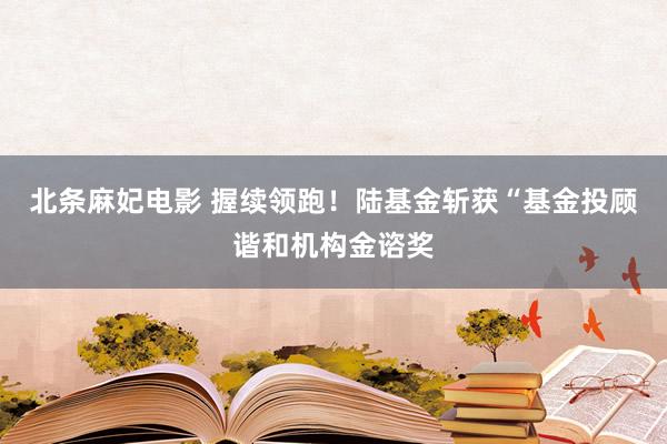 北条麻妃电影 握续领跑！陆基金斩获“基金投顾谐和机构金谘奖