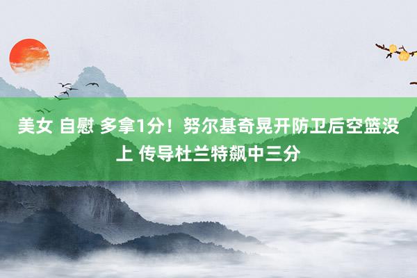 美女 自慰 多拿1分！努尔基奇晃开防卫后空篮没上 传导杜兰特飙中三分