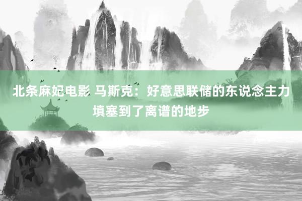 北条麻妃电影 马斯克：好意思联储的东说念主力填塞到了离谱的地步