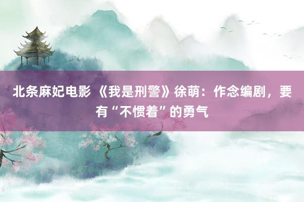 北条麻妃电影 《我是刑警》徐萌：作念编剧，要有“不惯着”的勇气