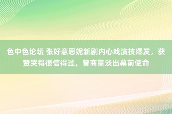 色中色论坛 张好意思妮新剧内心戏演技爆发，获赞哭得很信得过，曾商量淡出幕前使命