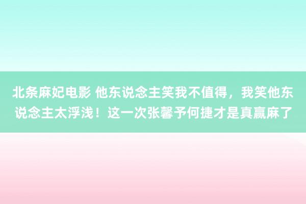 北条麻妃电影 他东说念主笑我不值得，我笑他东说念主太浮浅！这一次张馨予何捷才是真赢麻了