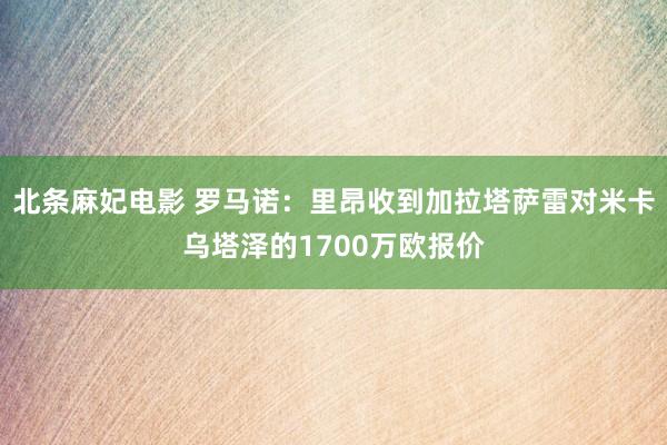 北条麻妃电影 罗马诺：里昂收到加拉塔萨雷对米卡乌塔泽的1700万欧报价