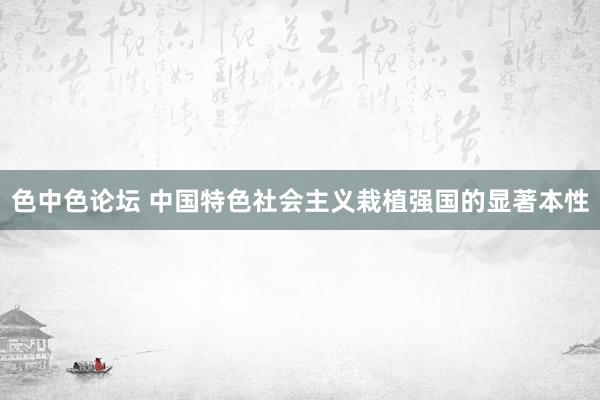 色中色论坛 中国特色社会主义栽植强国的显著本性