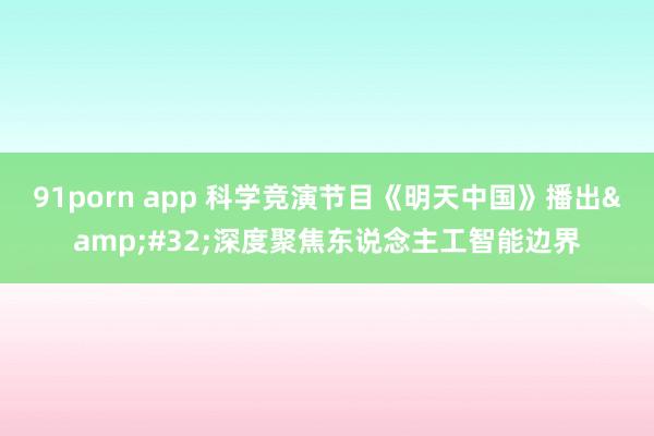 91porn app 科学竞演节目《明天中国》播出&#32;深度聚焦东说念主工智能边界