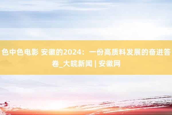 色中色电影 安徽的2024：一份高质料发展的奋进答卷_大皖新闻 | 安徽网