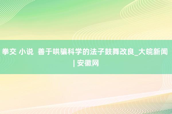 拳交 小说  善于哄骗科学的法子鼓舞改良_大皖新闻 | 安徽网