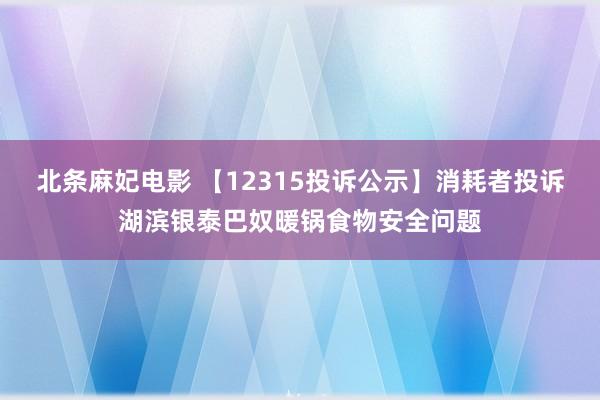 北条麻妃电影 【12315投诉公示】消耗者投诉湖滨银泰巴奴暖锅食物安全问题