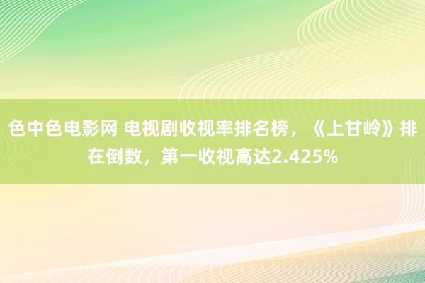 色中色电影网 电视剧收视率排名榜，《上甘岭》排在倒数，第一收视高达2.425%