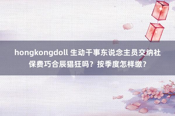 hongkongdoll 生动干事东说念主员交纳社保费巧合辰猖狂吗？按季度怎样缴？