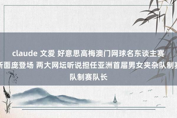 claude 文爱 好意思高梅澳门网球名东谈主赛以全新面庞登场 两大网坛听说担任亚洲首届男女夹杂队制赛队长