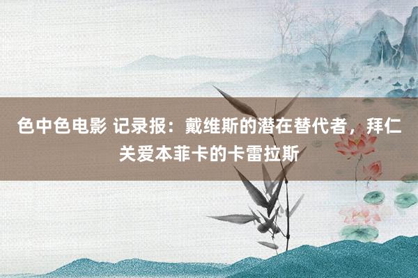 色中色电影 记录报：戴维斯的潜在替代者，拜仁关爱本菲卡的卡雷拉斯